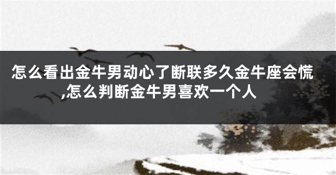 怎么看出金牛男动心了断联多久金牛座会慌,怎么判断金牛男喜欢一个人