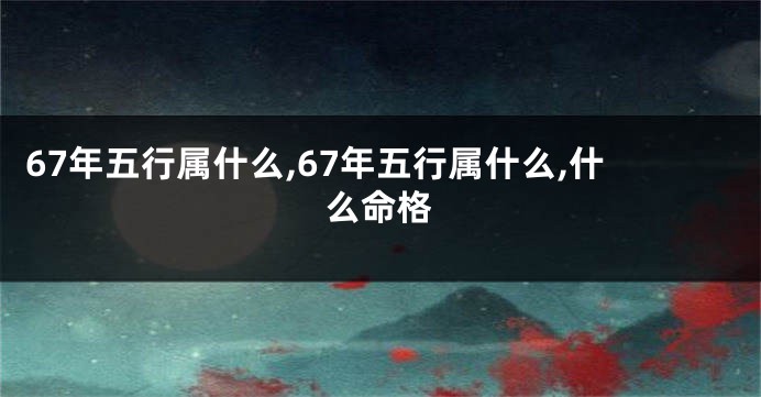 67年五行属什么,67年五行属什么,什么命格