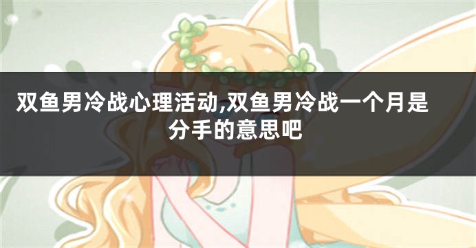 双鱼男冷战心理活动,双鱼男冷战一个月是分手的意思吧