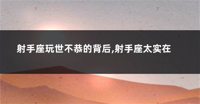 射手座玩世不恭的背后,射手座太实在
