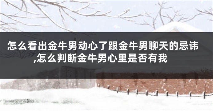 怎么看出金牛男动心了跟金牛男聊天的忌讳,怎么判断金牛男心里是否有我