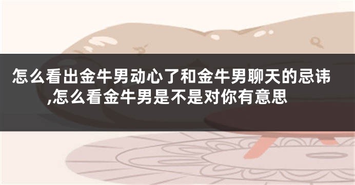 怎么看出金牛男动心了和金牛男聊天的忌讳,怎么看金牛男是不是对你有意思