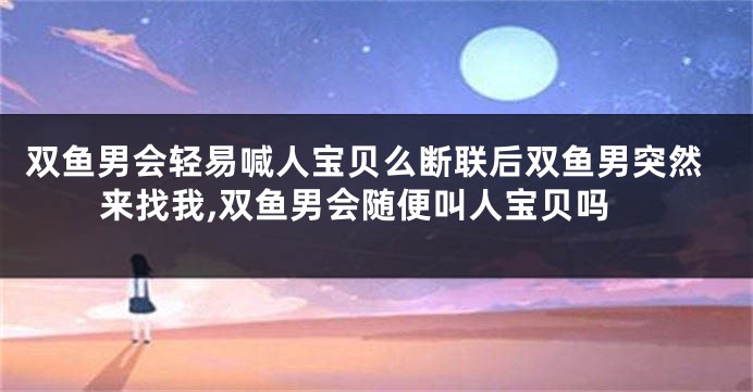 双鱼男会轻易喊人宝贝么断联后双鱼男突然来找我,双鱼男会随便叫人宝贝吗