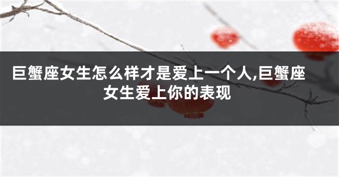 巨蟹座女生怎么样才是爱上一个人,巨蟹座女生爱上你的表现