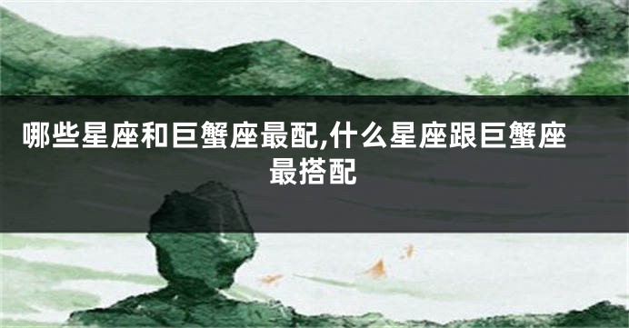 哪些星座和巨蟹座最配,什么星座跟巨蟹座最搭配