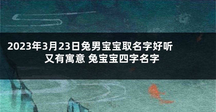 2023年3月23日兔男宝宝取名字好听又有寓意 兔宝宝四字名字
