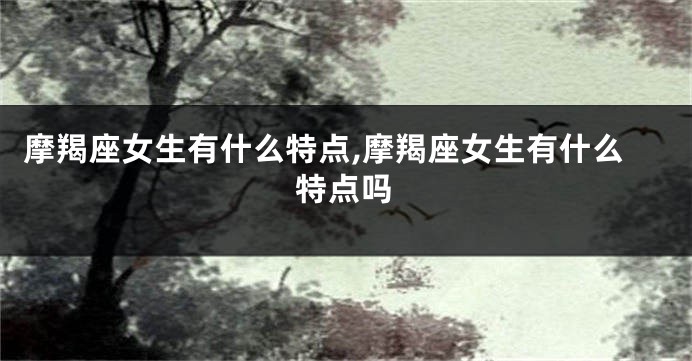 摩羯座女生有什么特点,摩羯座女生有什么特点吗
