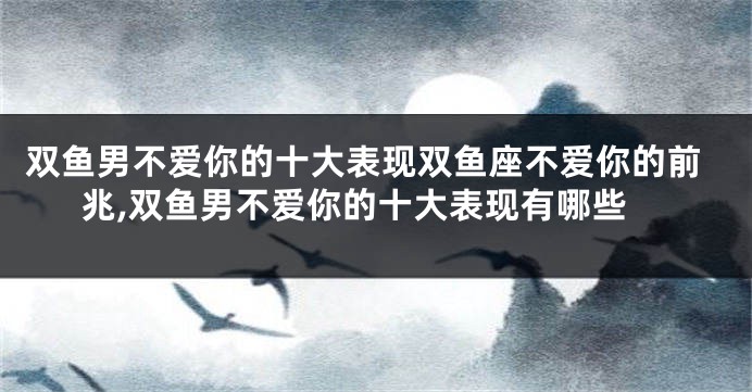双鱼男不爱你的十大表现双鱼座不爱你的前兆,双鱼男不爱你的十大表现有哪些