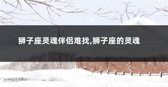 狮子座灵魂伴侣难找,狮子座的灵魂
