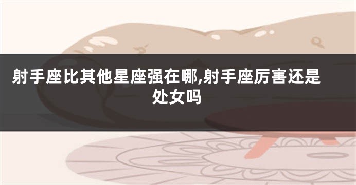 射手座比其他星座强在哪,射手座厉害还是处女吗