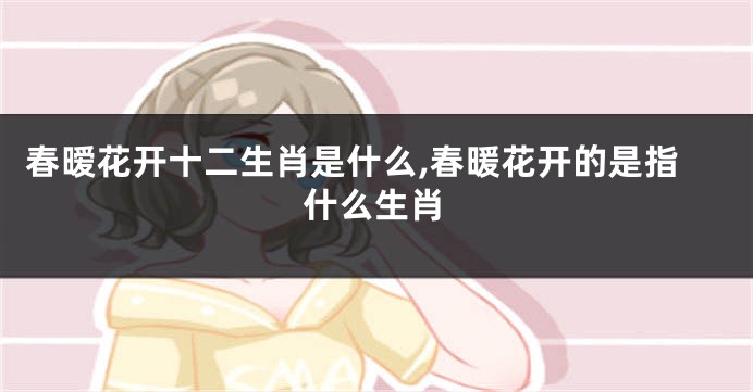 春暧花开十二生肖是什么,春暖花开的是指什么生肖