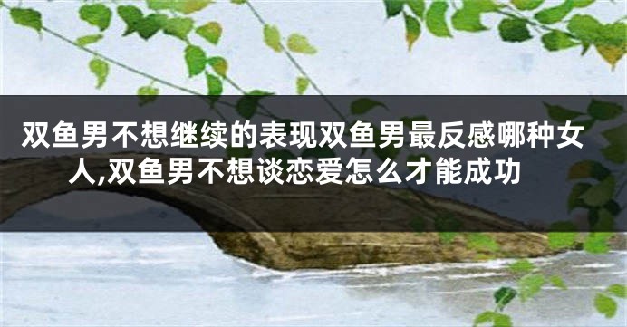 双鱼男不想继续的表现双鱼男最反感哪种女人,双鱼男不想谈恋爱怎么才能成功