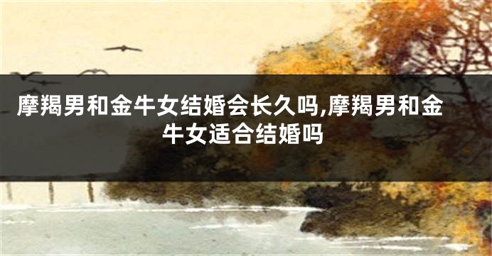摩羯男和金牛女结婚会长久吗,摩羯男和金牛女适合结婚吗