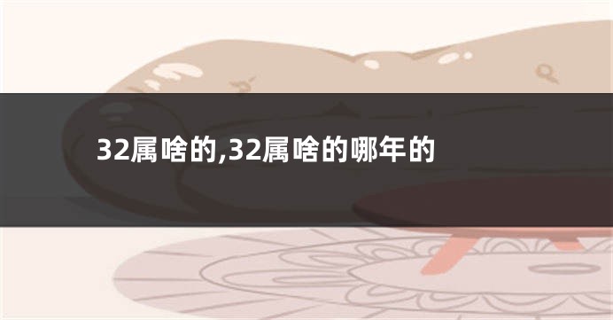 32属啥的,32属啥的哪年的