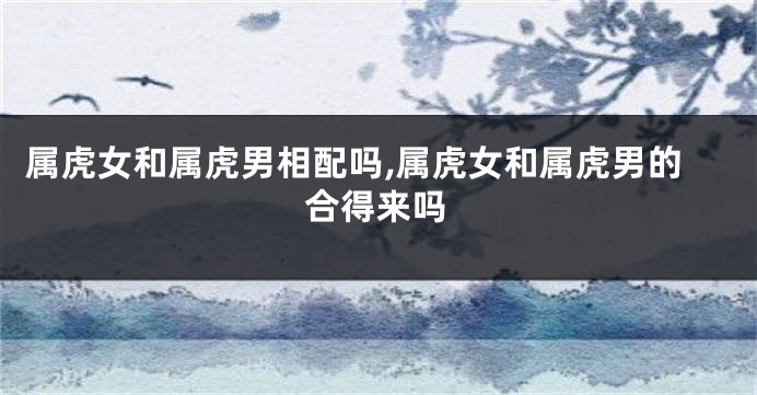 属虎女和属虎男相配吗,属虎女和属虎男的合得来吗