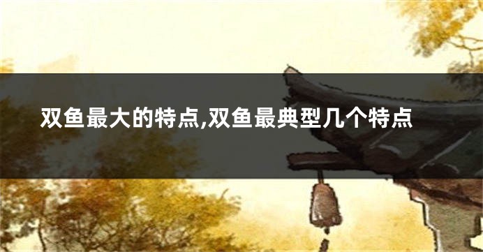 双鱼最大的特点,双鱼最典型几个特点