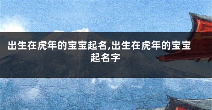 出生在虎年的宝宝起名,出生在虎年的宝宝起名字