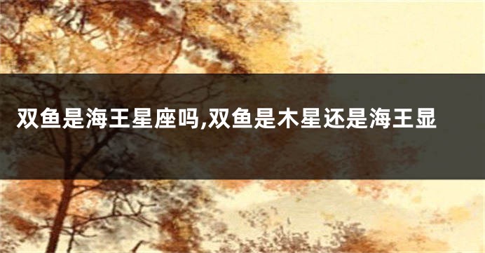 双鱼是海王星座吗,双鱼是木星还是海王显