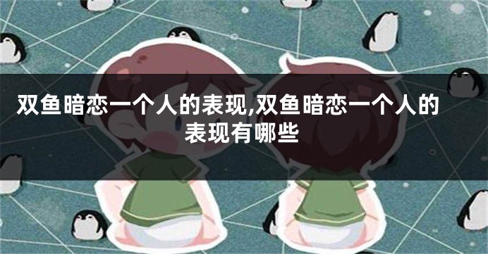 双鱼暗恋一个人的表现,双鱼暗恋一个人的表现有哪些