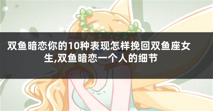 双鱼暗恋你的10种表现怎样挽回双鱼座女生,双鱼暗恋一个人的细节