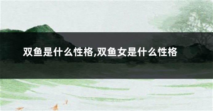 双鱼是什么性格,双鱼女是什么性格