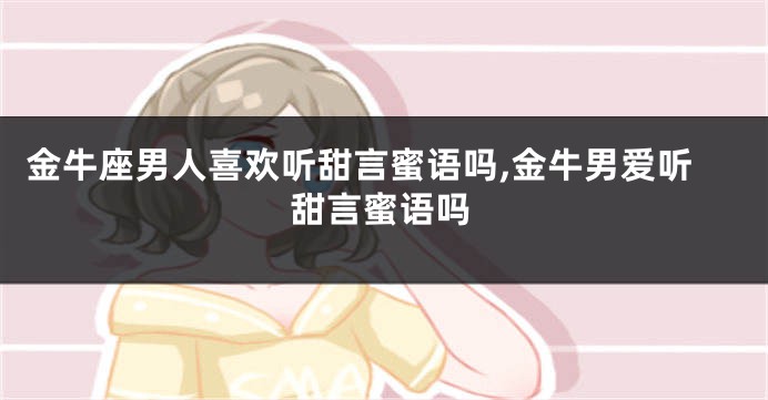 金牛座男人喜欢听甜言蜜语吗,金牛男爱听甜言蜜语吗