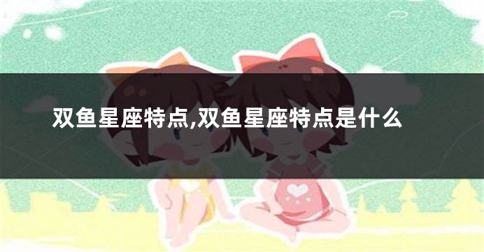 双鱼星座特点,双鱼星座特点是什么