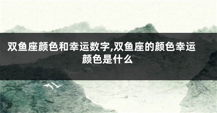 双鱼座颜色和幸运数字,双鱼座的颜色幸运颜色是什么