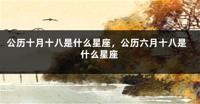公历十月十八是什么星座,公历六月十八是什么星座