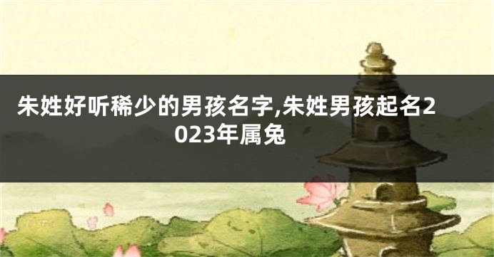 朱姓好听稀少的男孩名字,朱姓男孩起名2023年属兔