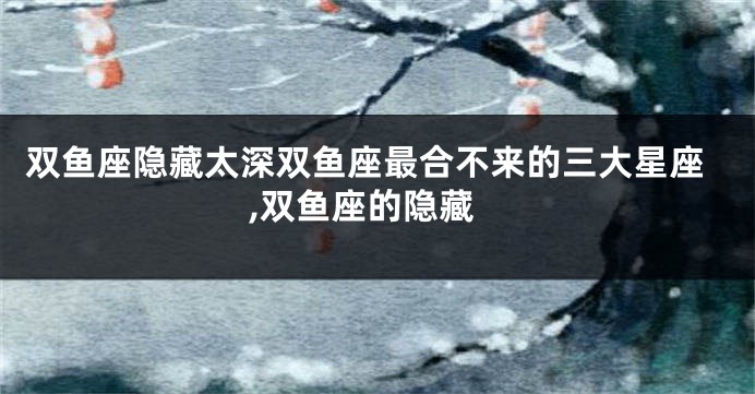 双鱼座隐藏太深双鱼座最合不来的三大星座,双鱼座的隐藏