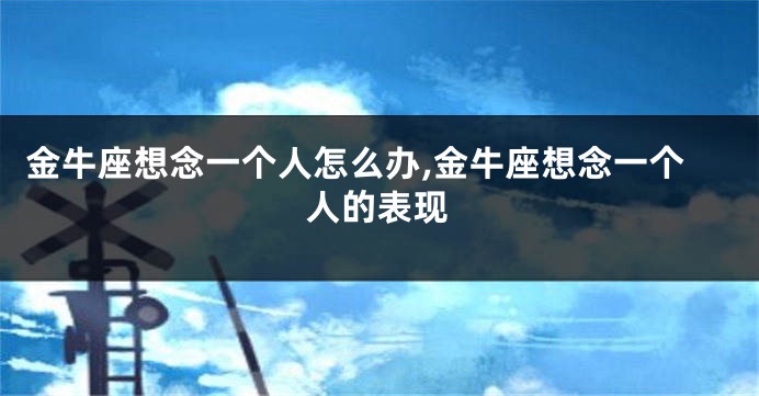 金牛座想念一个人怎么办,金牛座想念一个人的表现