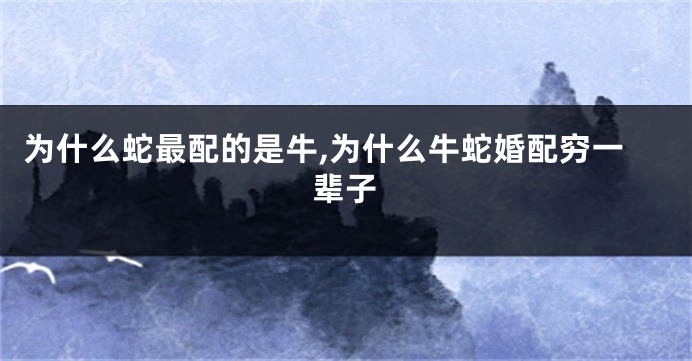 为什么蛇最配的是牛,为什么牛蛇婚配穷一辈子