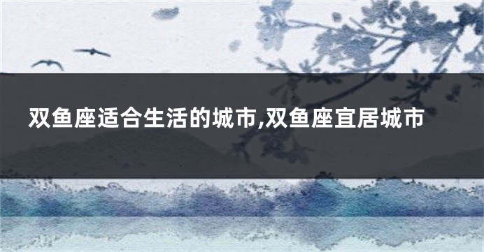 双鱼座适合生活的城市,双鱼座宜居城市