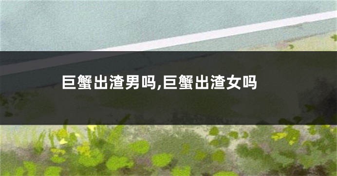 巨蟹出渣男吗,巨蟹出渣女吗