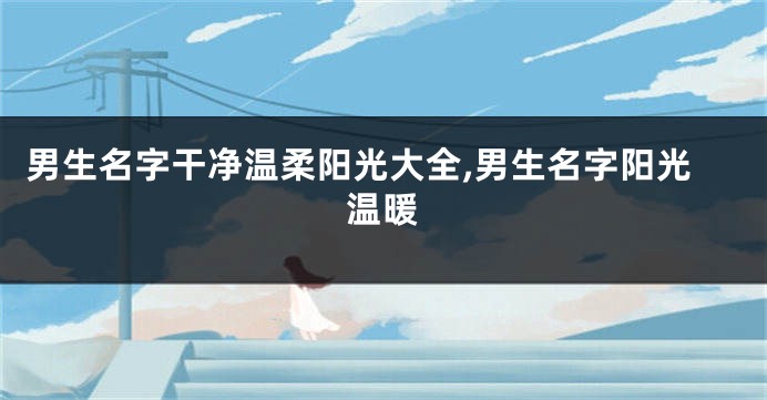 男生名字干净温柔阳光大全,男生名字阳光温暖