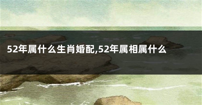 52年属什么生肖婚配,52年属相属什么