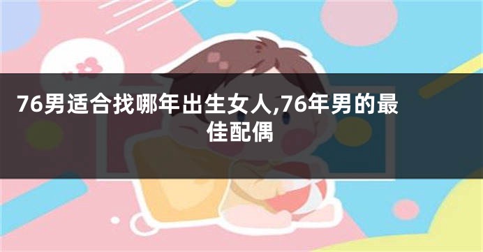 76男适合找哪年出生女人,76年男的最佳配偶