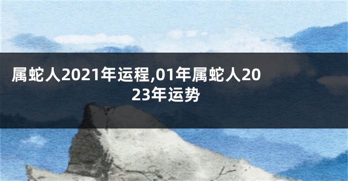 属蛇人2021年运程,01年属蛇人2023年运势
