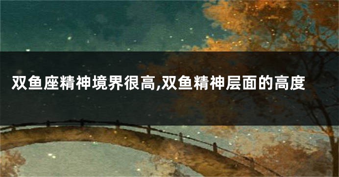 双鱼座精神境界很高,双鱼精神层面的高度