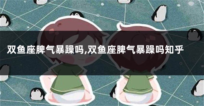 双鱼座脾气暴躁吗,双鱼座脾气暴躁吗知乎