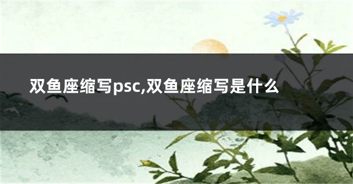 双鱼座缩写psc,双鱼座缩写是什么