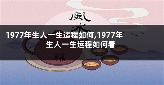 1977年生人一生运程如何,1977年生人一生运程如何看