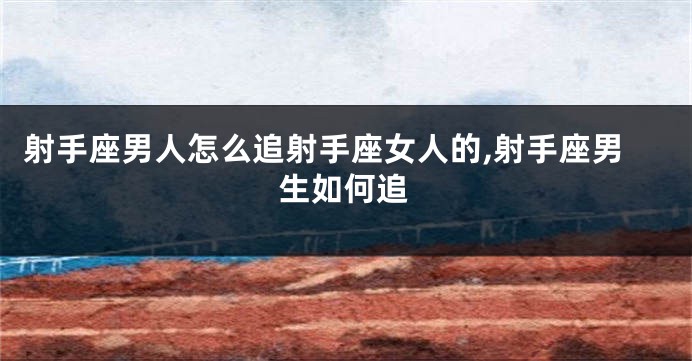 射手座男人怎么追射手座女人的,射手座男生如何追