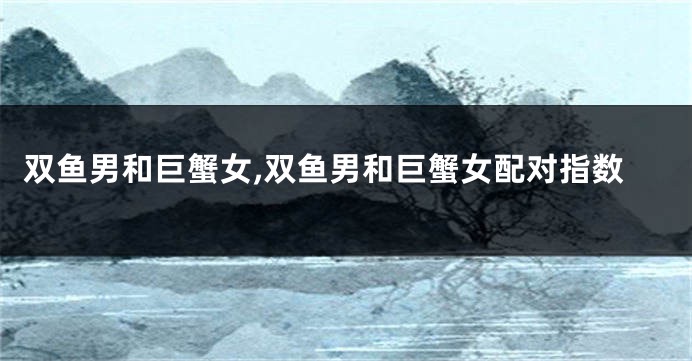双鱼男和巨蟹女,双鱼男和巨蟹女配对指数