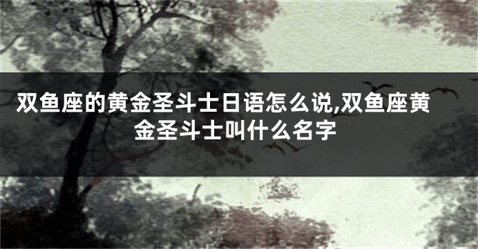 双鱼座的黄金圣斗士日语怎么说,双鱼座黄金圣斗士叫什么名字