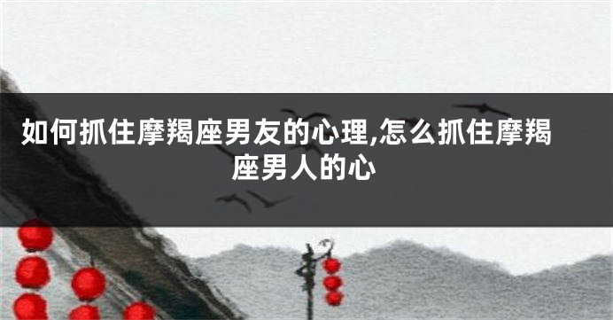 如何抓住摩羯座男友的心理,怎么抓住摩羯座男人的心