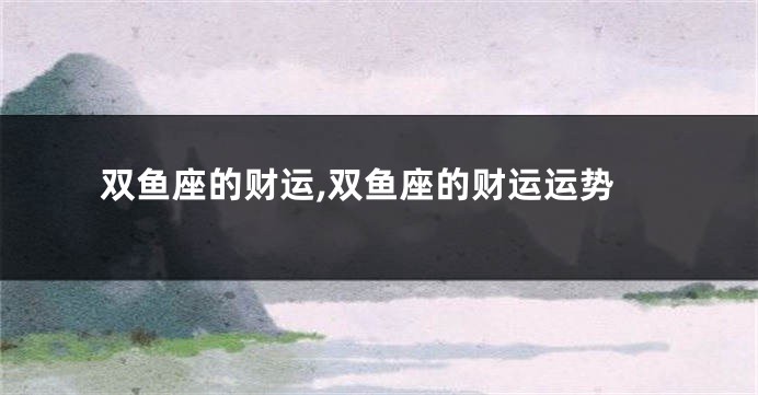 双鱼座的财运,双鱼座的财运运势