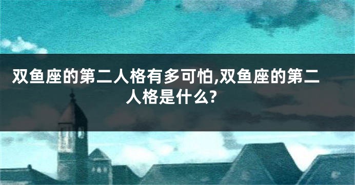 双鱼座的第二人格有多可怕,双鱼座的第二人格是什么?
