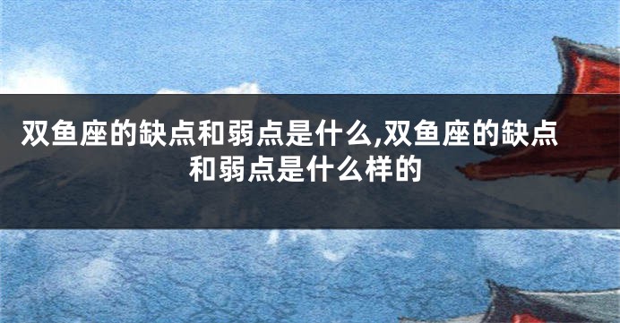 双鱼座的缺点和弱点是什么,双鱼座的缺点和弱点是什么样的